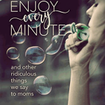 Enjoy Every Minute: And Other Ridiculous Things We Say to Moms