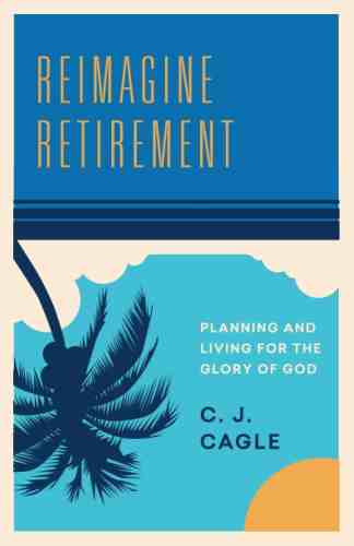 Reimagine Retirement: Planning and Living for the Glory of God