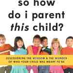 So How Do I Parent THIS Child?: Discovering the Wisdom and the Wonder of Who Your Child Was Meant to Be