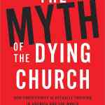 The Myth of the Dying Church: How Christianity Is Actually Thriving in America and the World