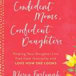 Confident Mom, Confident Daughter: Helping Your Daughter Live Free from Insecurity and Love How She Looks