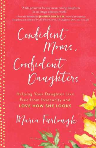 Confident Mom, Confident Daughter: Helping Your Daughter Live Free from Insecurity and Love How She Looks
