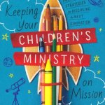 Keeping Your Children's Ministry on Mission: Practical Strategies for Discipling the Next Generation