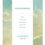 Heavenward: How Eternity Can Change Your Life on Earth